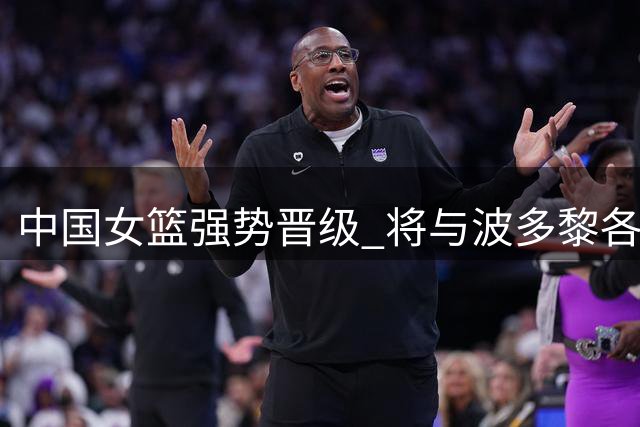 中国女篮强势晋级 将与波多黎各争夺八强席位