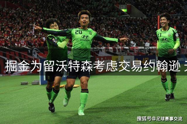 掘金为留沃特森考虑交易约翰逊 无奈报价未达预期