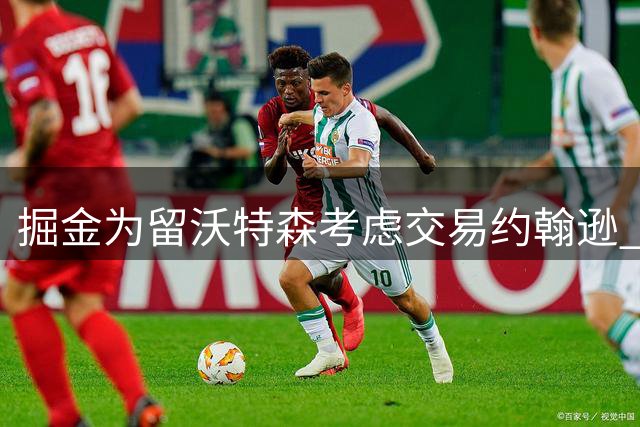 掘金为留沃特森考虑交易约翰逊 无奈报价未达预期